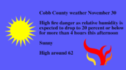 Sunny sky graphic along with a flame graphic and the following text: Cobb County weather November 30 High fire danger as relative humidity is expected to drop to 20 percent or below for more than 4 hours this afternoon Sunny High around 62