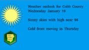 Text: Weather outlook for Cobb County Wednesday January 19 Sunny skies with high near 56 Cold front moving in Thursday