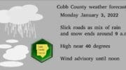 Rainy skies image with the following text: Cobb County weather forecast, Monday January 3, 2022 Slick roads as mix of rain and snow ends around 9 a.m High near 40 degrees Wind advisory until noon